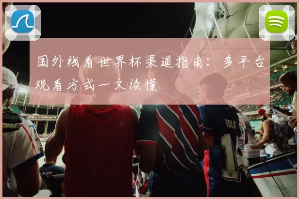 国外线看世界杯渠道指南:多平台观看方式一文读懂