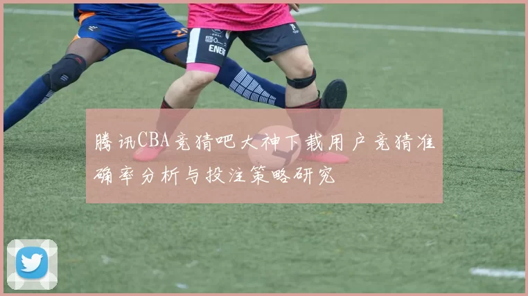腾讯CBA竞猜吧大神下载用户竞猜准确率分析与投注策略研究