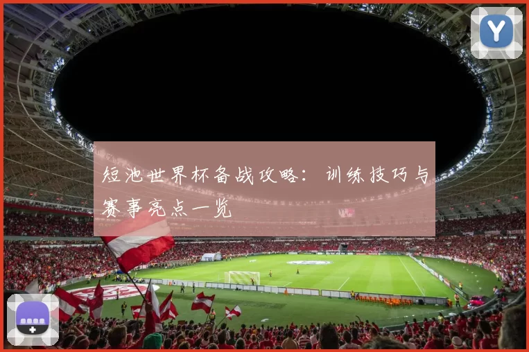 短池世界杯备战攻略：训练技巧与赛事亮点一览