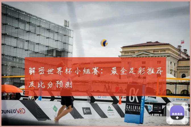 解密世界杯小组赛：最全足彩推荐及比分预测