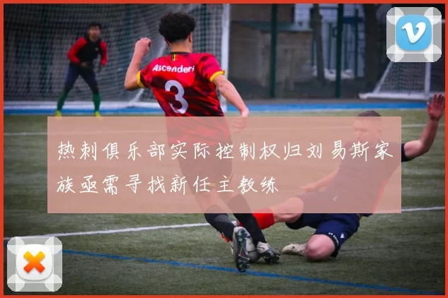 热刺俱乐部实际控制权归刘易斯家族亟需寻找新任主教练