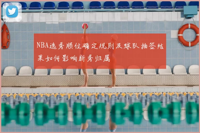 NBA选秀顺位确定规则及球队抽签结果如何影响新秀归属