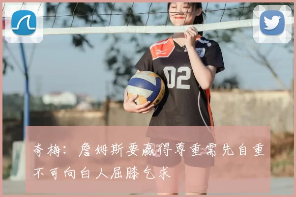 夸梅：詹姆斯要赢得尊重需先自重不可向白人屈膝乞求