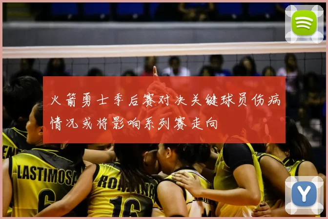 火箭勇士季后赛对决关键球员伤病情况或将影响系列赛走向