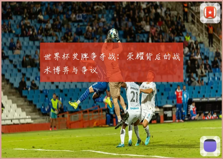 世界杯奖牌争夺战:荣耀背后的战术博弈与争议
