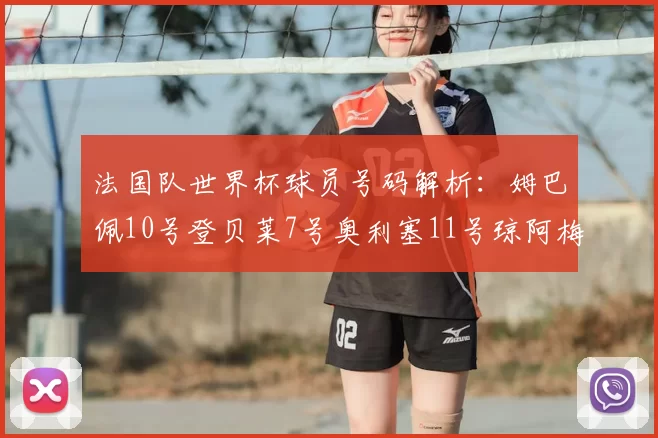 法国队世界杯球员号码解析:姆巴佩10号登贝莱7号奥利塞11号琼阿梅尼8号