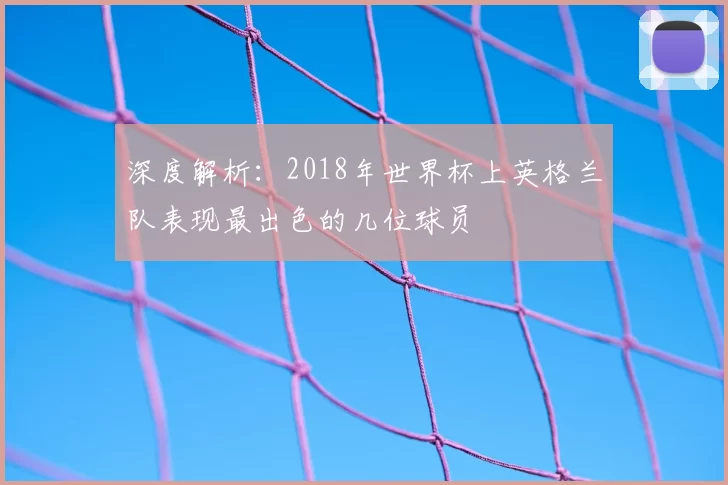深度解析:2018年世界杯上英格兰队表现最出色的几位球员