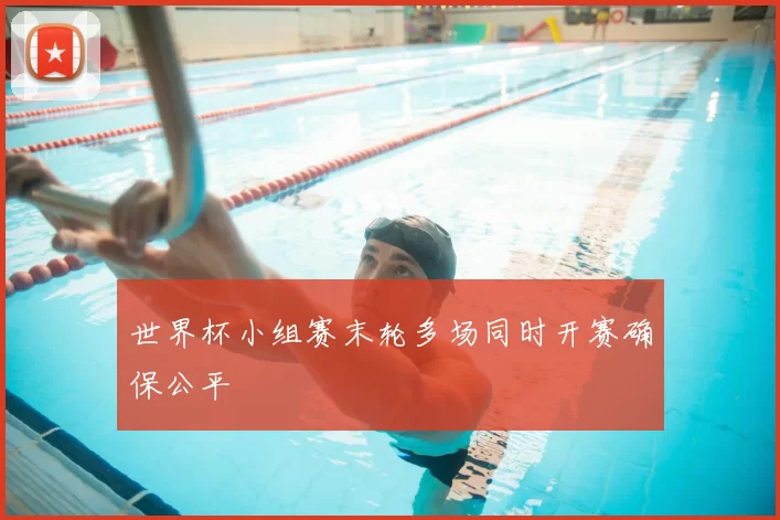 世界杯小组赛末轮多场同时开赛确保公平