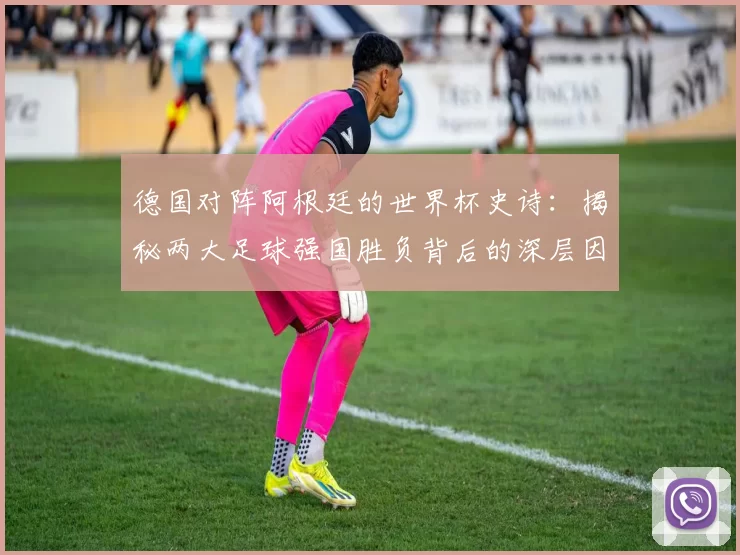 德国对阵阿根廷的世界杯史诗:揭秘两大足球强国胜负背后的深层因素