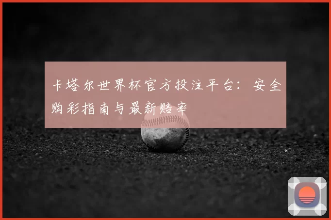 卡塔尔世界杯官方投注平台:安全购彩指南与最新赔率