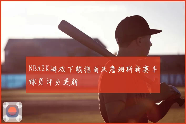 NBA2K游戏下载指南及詹姆斯新赛季球员评分更新