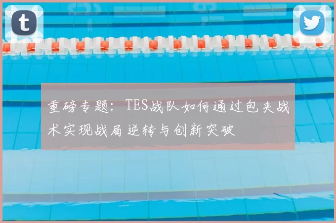 重磅专题:TES战队如何通过包夹战术实现战局逆转与创新突破