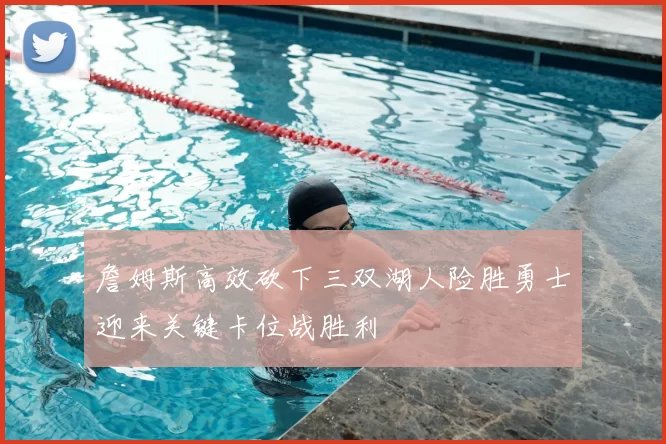 詹姆斯高效砍下三双湖人险胜勇士迎来关键卡位战胜利