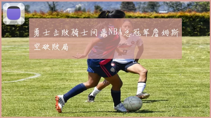 勇士击败骑士问鼎NBA总冠军詹姆斯空砍败局