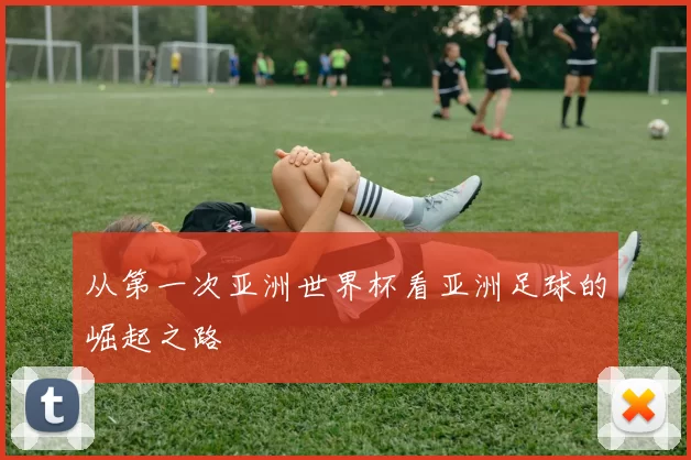 从第一次亚洲世界杯看亚洲足球的崛起之路