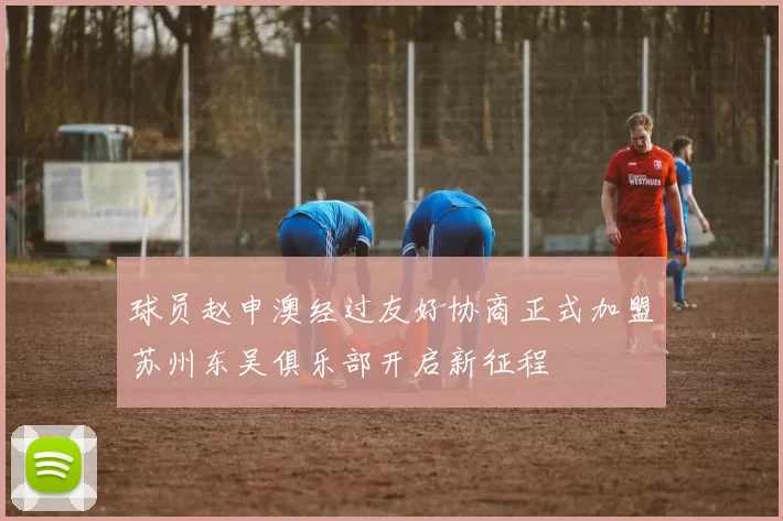 球员赵申澳经过友好协商正式加盟苏州东吴俱乐部开启新征程