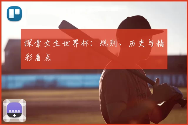 探索女生世界杯：规则、历史与精彩看点