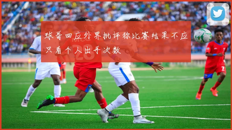 球哥回应外界批评称比赛结果不应只看个人出手次数