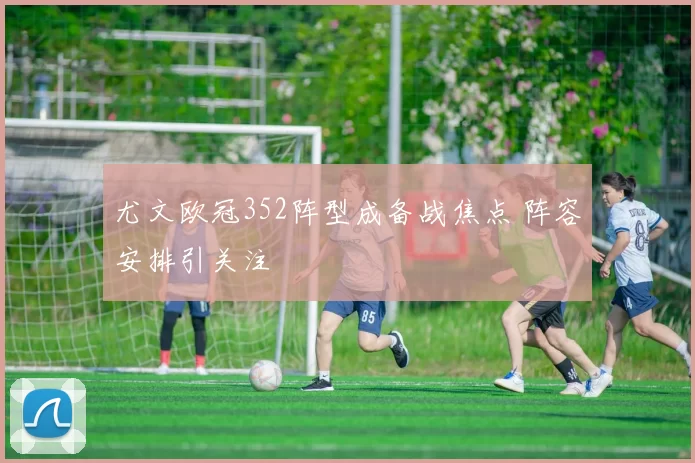 尤文欧冠352阵型成备战焦点 阵容安排引关注