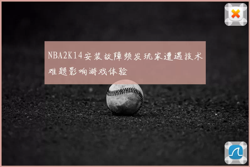 NBA2K14安装故障频发玩家遭遇技术难题影响游戏体验