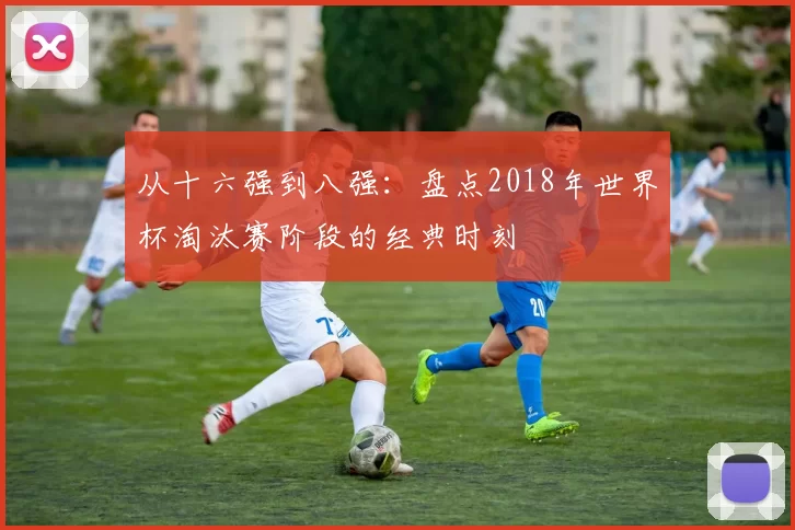 从十六强到八强：盘点2018年世界杯淘汰赛阶段的经典时刻