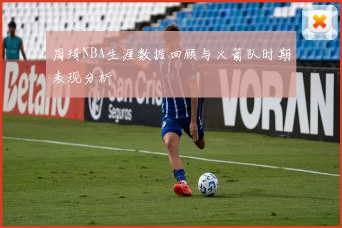 周琦NBA生涯数据回顾与火箭队时期表现分析