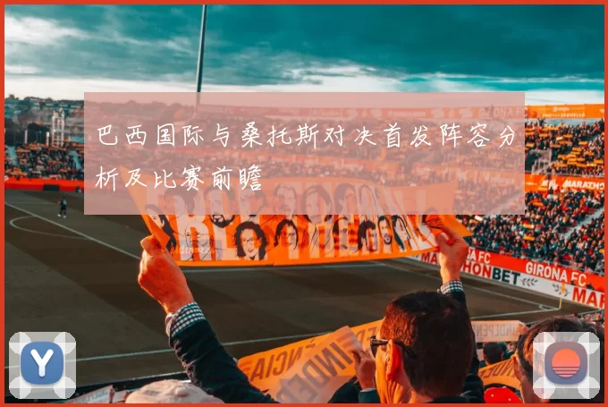 巴西国际与桑托斯对决首发阵容分析及比赛前瞻