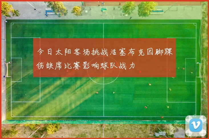 今日太阳客场挑战活塞布克因脚踝伤缺席比赛影响球队战力