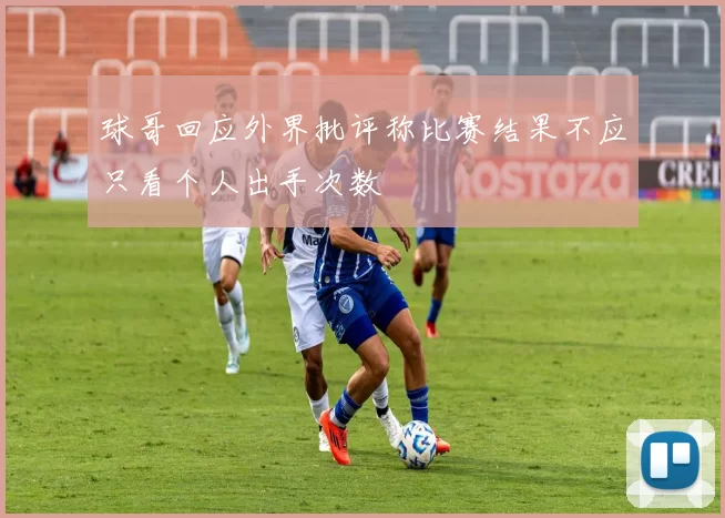 球哥回应外界批评称比赛结果不应只看个人出手次数