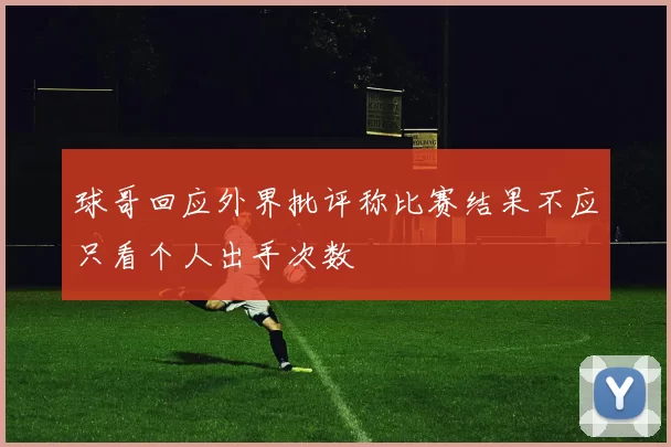 球哥回应外界批评称比赛结果不应只看个人出手次数
