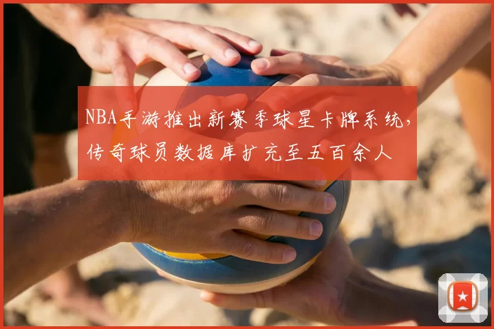 NBA手游推出新赛季球星卡牌系统,传奇球员数据库扩充至五百余人