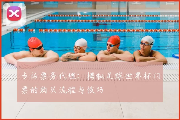 专访票务代理：揭秘足球世界杯门票的购买流程与技巧