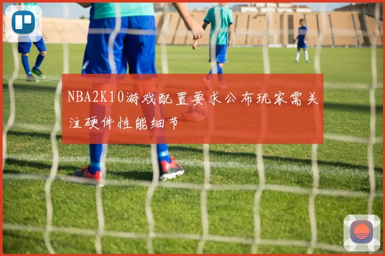 NBA2K10游戏配置要求公布玩家需关注硬件性能细节