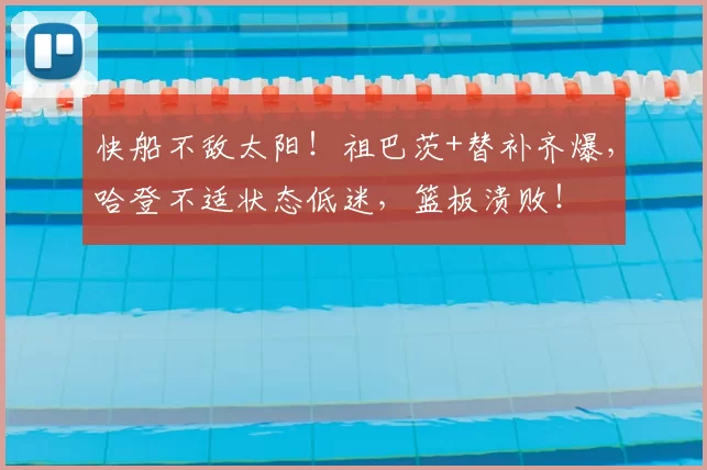 快船不敌太阳！祖巴茨+替补齐爆，哈登不适状态低迷，篮板溃败！