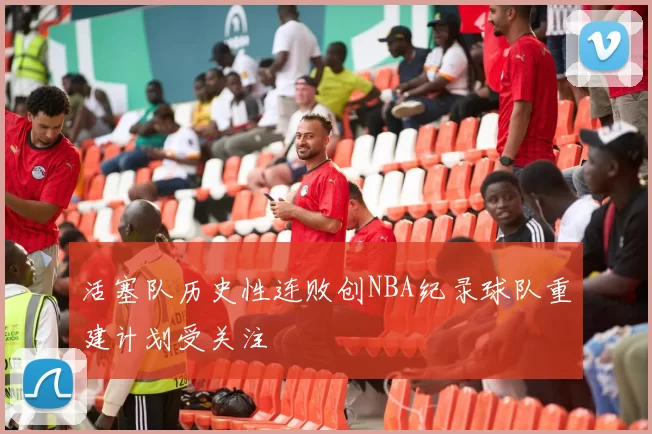 活塞队历史性连败创NBA纪录球队重建计划受关注