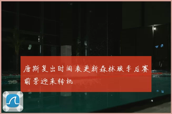 唐斯复出时间表更新森林狼季后赛前景迎来转机