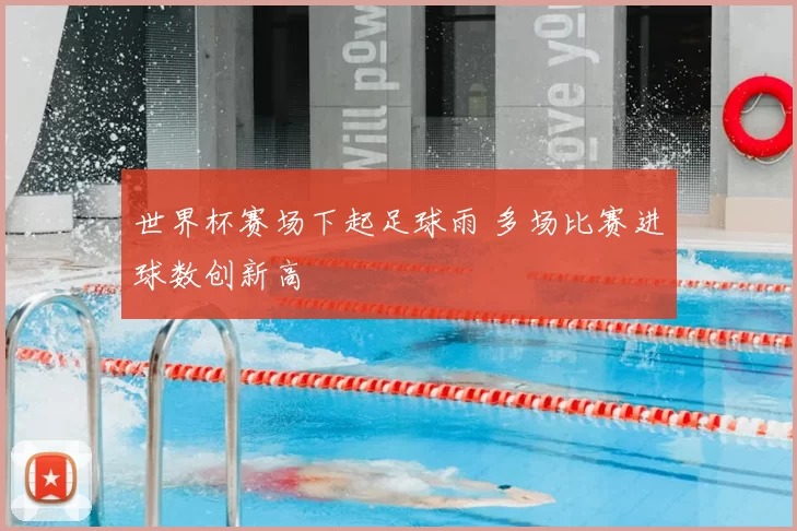 世界杯赛场下起足球雨 多场比赛进球数创新高