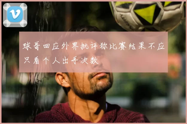 球哥回应外界批评称比赛结果不应只看个人出手次数