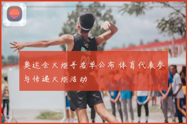 奥运会火炬手名单公布 体育代表参与传递火炬活动