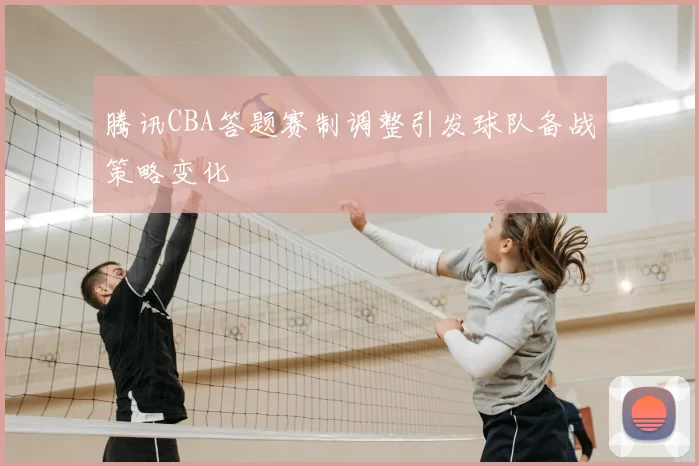 腾讯CBA答题赛制调整引发球队备战策略变化
