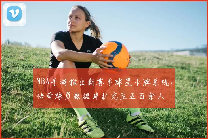 NBA手游推出新赛季球星卡牌系统,传奇球员数据库扩充至五百余人