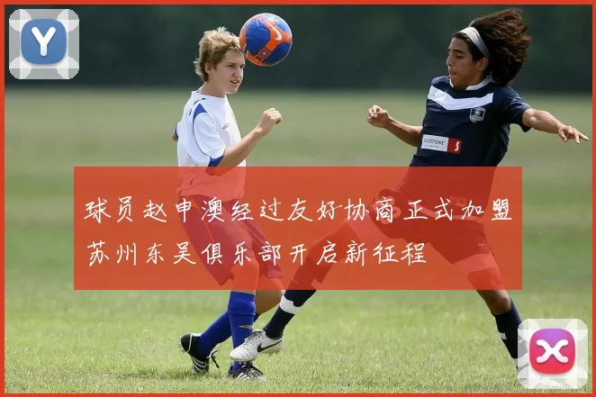 球员赵申澳经过友好协商正式加盟苏州东吴俱乐部开启新征程