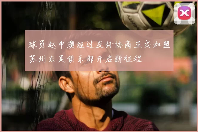 球员赵申澳经过友好协商正式加盟苏州东吴俱乐部开启新征程