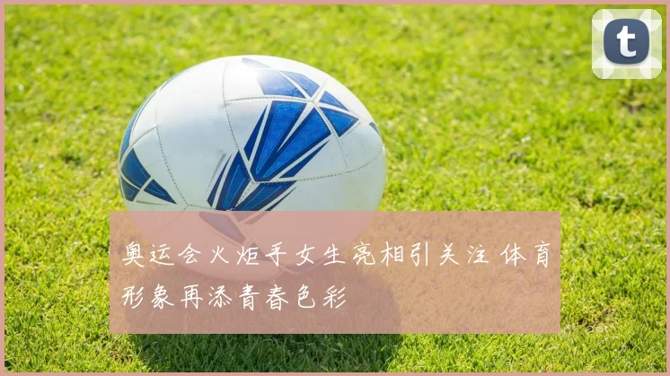 奥运会火炬手女生亮相引关注 体育形象再添青春色彩