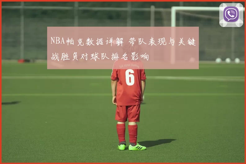 NBA帕克数据详解 带队表现与关键战胜负对球队排名影响