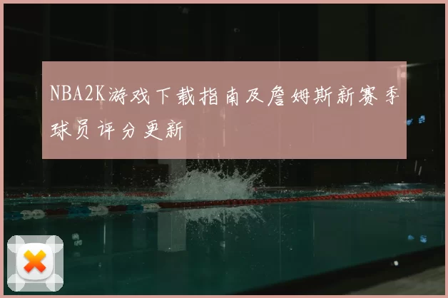 NBA2K游戏下载指南及詹姆斯新赛季球员评分更新