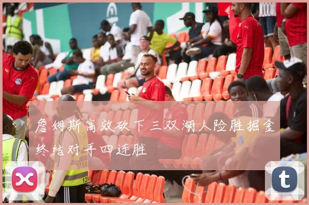 詹姆斯高效砍下三双湖人险胜掘金终结对手四连胜