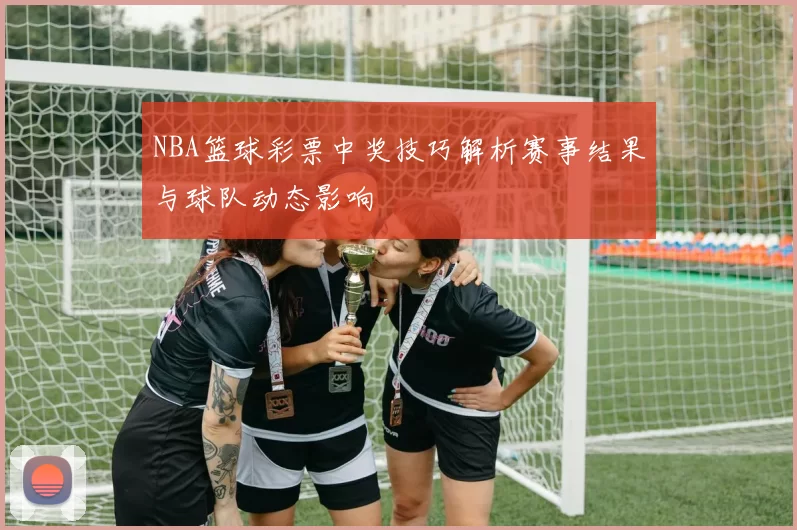 NBA篮球彩票中奖技巧解析赛事结果与球队动态影响