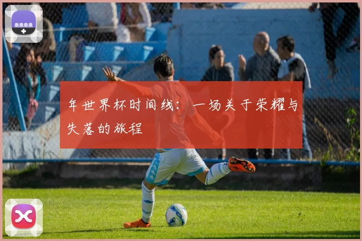 年世界杯时间线:一场关于荣耀与失落的旅程