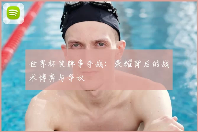 世界杯奖牌争夺战：荣耀背后的战术博弈与争议